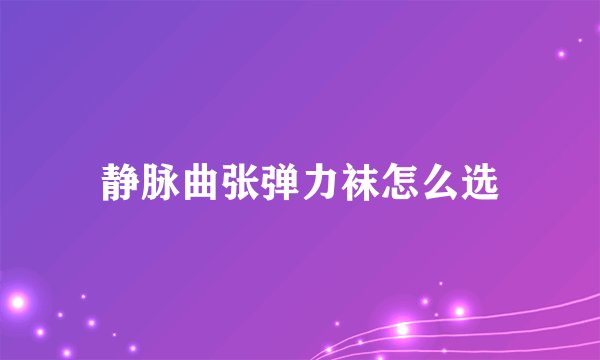 静脉曲张弹力袜怎么选