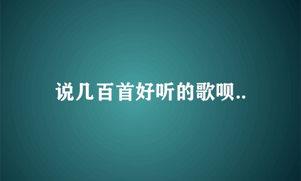 说几百首好听的歌呗..