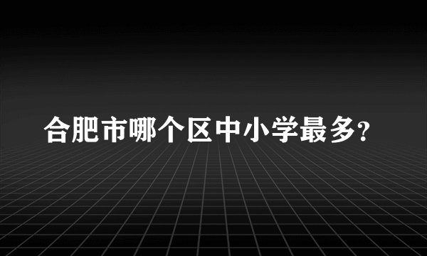合肥市哪个区中小学最多？