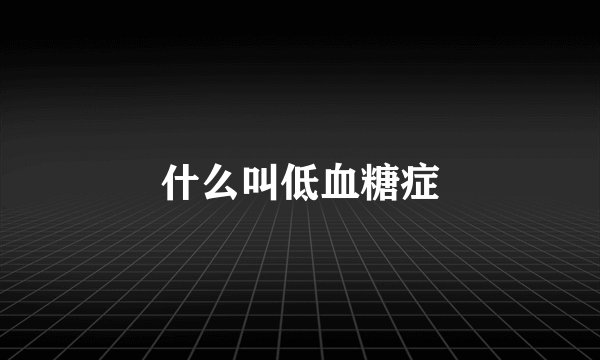 什么叫低血糖症