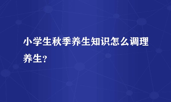 小学生秋季养生知识怎么调理养生？