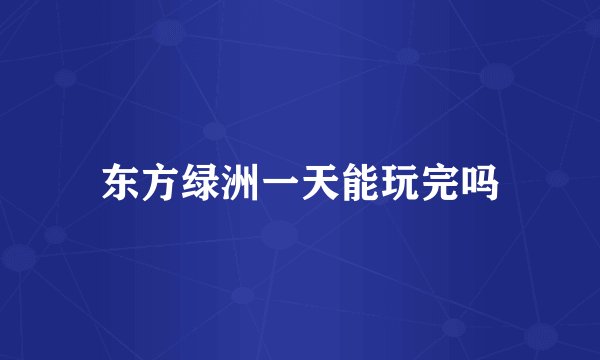 东方绿洲一天能玩完吗