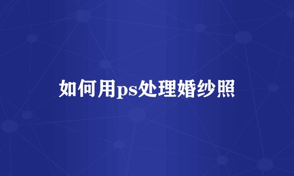 如何用ps处理婚纱照