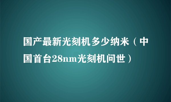 国产最新光刻机多少纳米（中国首台28nm光刻机问世）