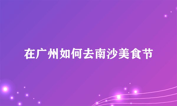 在广州如何去南沙美食节