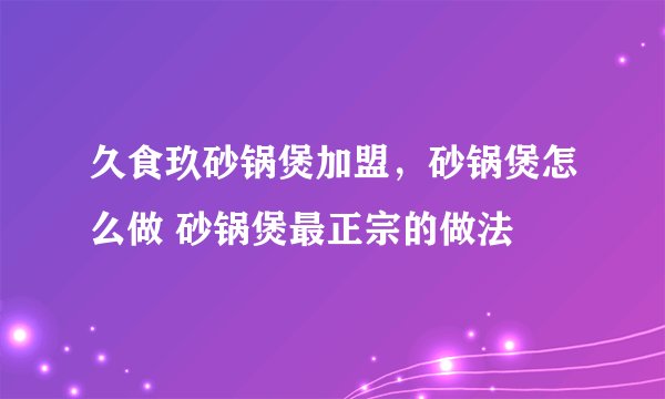 久食玖砂锅煲加盟，砂锅煲怎么做 砂锅煲最正宗的做法