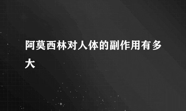 阿莫西林对人体的副作用有多大
