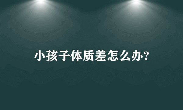 小孩子体质差怎么办?