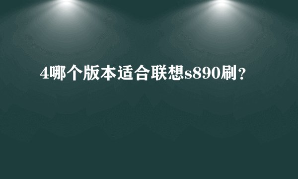 4哪个版本适合联想s890刷？