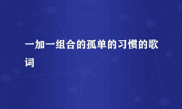 一加一组合的孤单的习惯的歌词