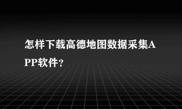 怎样下载高德地图数据采集APP软件？