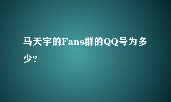 马天宇的Fans群的QQ号为多少？