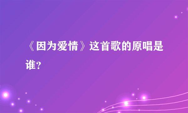 《因为爱情》这首歌的原唱是谁?
