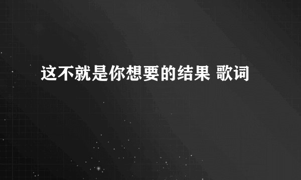 这不就是你想要的结果 歌词