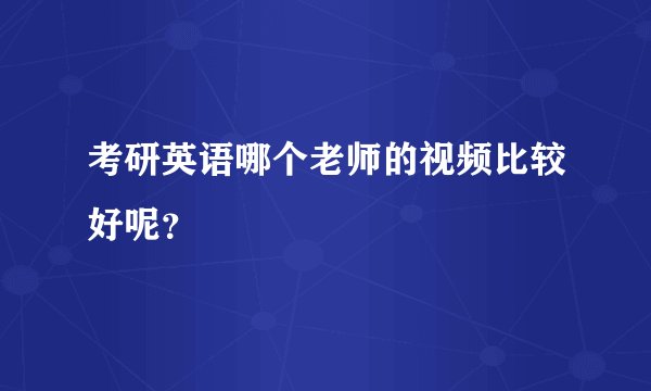 考研英语哪个老师的视频比较好呢？
