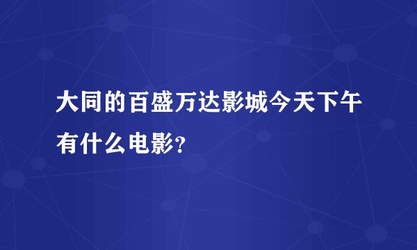 大同的百盛万达影城今天下午有什么电影？