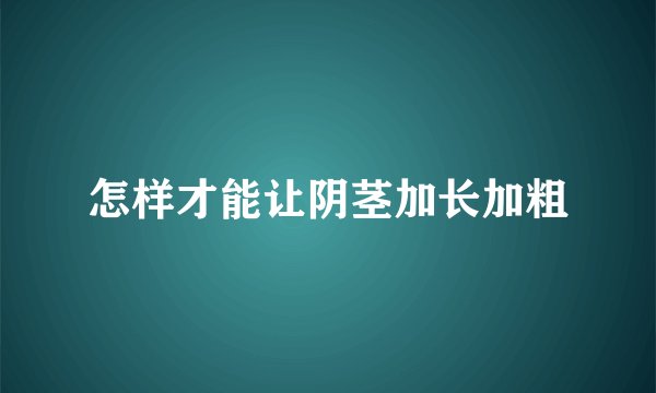 怎样才能让阴茎加长加粗