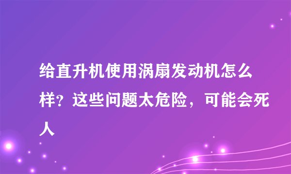 给直升机使用涡扇发动机怎么样?这些问题太危险,可能会死人
