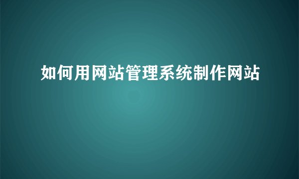 如何用网站管理系统制作网站
