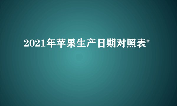 2021年苹果生产日期对照表