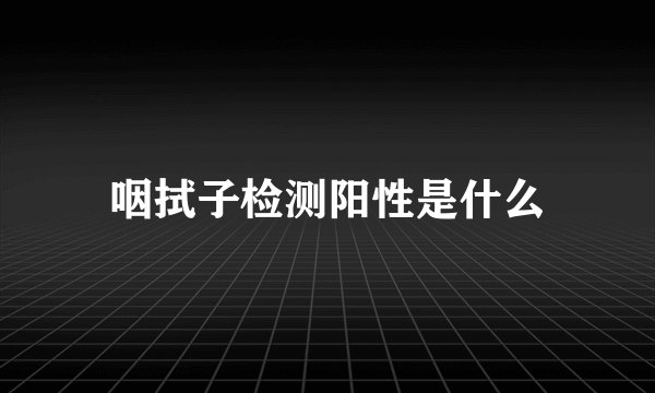 咽拭子检测阳性是什么