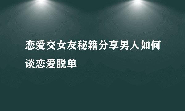 恋爱交女友秘籍分享男人如何谈恋爱脱单