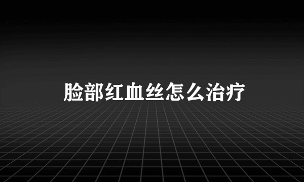  脸部红血丝怎么治疗
