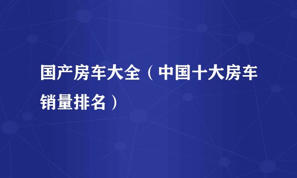 国产房车大全（中国十大房车销量排名）