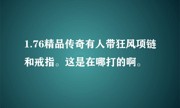 1.76精品传奇有人带狂风项链和戒指。这是在哪打的啊。