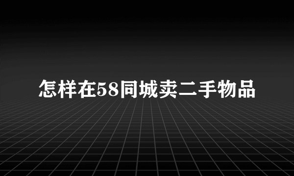 怎样在58同城卖二手物品
