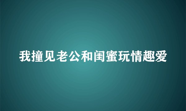 我撞见老公和闺蜜玩情趣爱