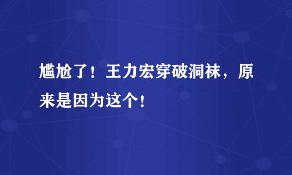 尴尬了！王力宏穿破洞袜，原来是因为这个！