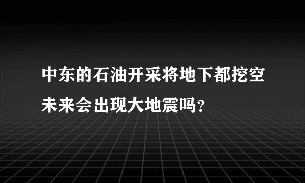 中东的石油开采将地下都挖空未来会出现大地震吗？