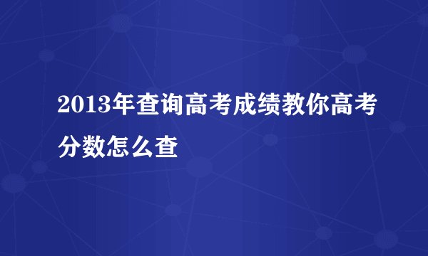 2013年查询高考成绩教你高考分数怎么查