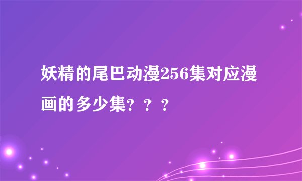 妖精的尾巴动漫256集对应漫画的多少集？？？