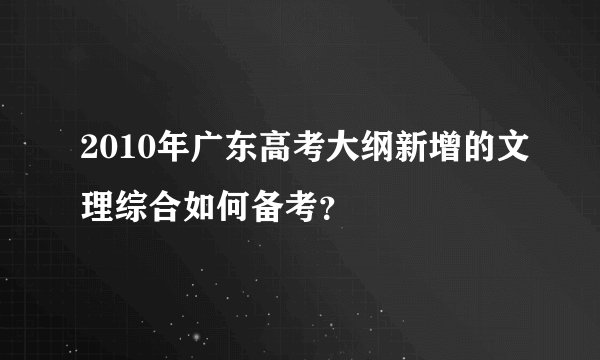 2010年广东高考大纲新增的文理综合如何备考？