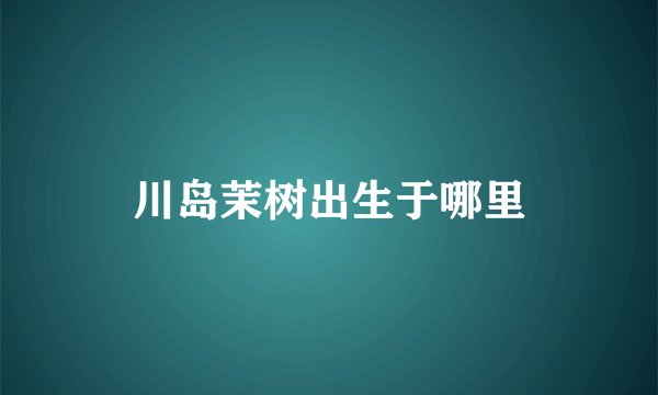 川岛茉树出生于哪里