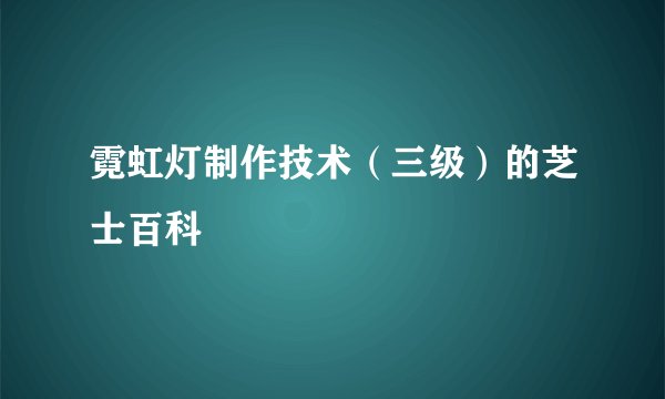 霓虹灯制作技术（三级）的芝士百科