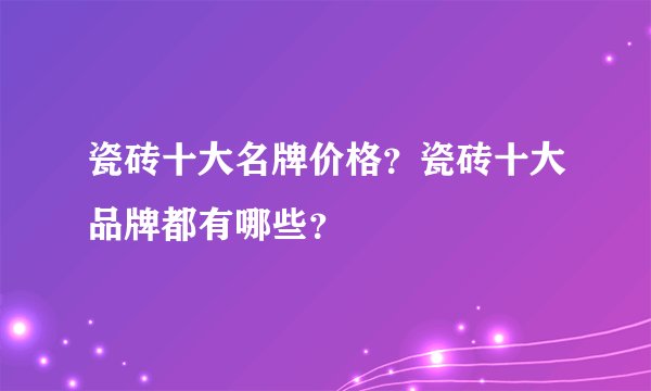 瓷砖十大名牌价格？瓷砖十大品牌都有哪些？