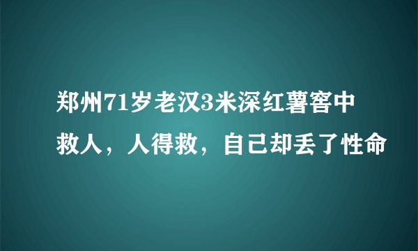 郑州71岁老汉3米深红薯窖中救人，人得救，自己却丢了性命