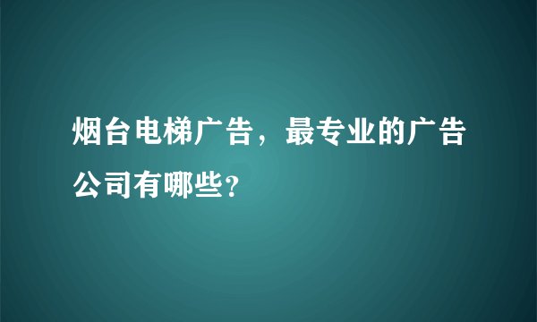 烟台电梯广告，最专业的广告公司有哪些？