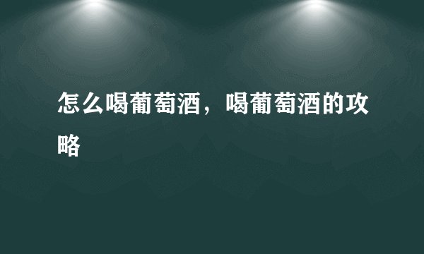 怎么喝葡萄酒，喝葡萄酒的攻略