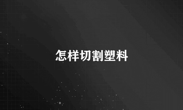 怎样切割塑料