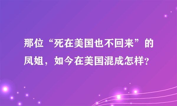 那位“死在美国也不回来”的凤姐,如今在美国混成怎样?