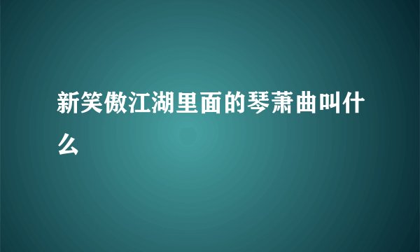 新笑傲江湖里面的琴萧曲叫什么