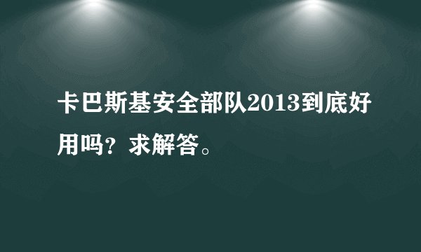 卡巴斯基安全部队2013到底好用吗？求解答。