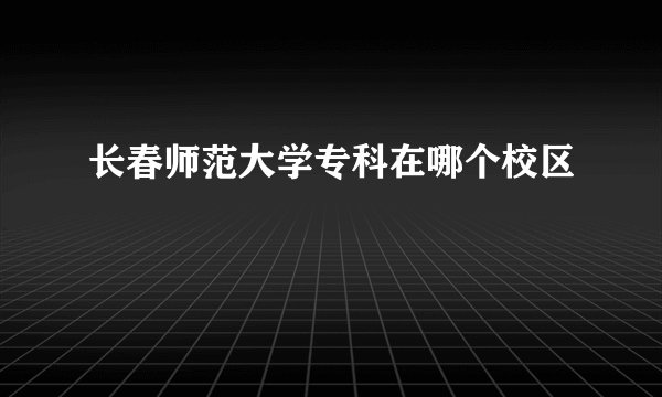 长春师范大学专科在哪个校区