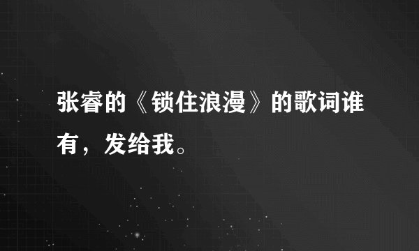 张睿的《锁住浪漫》的歌词谁有，发给我。