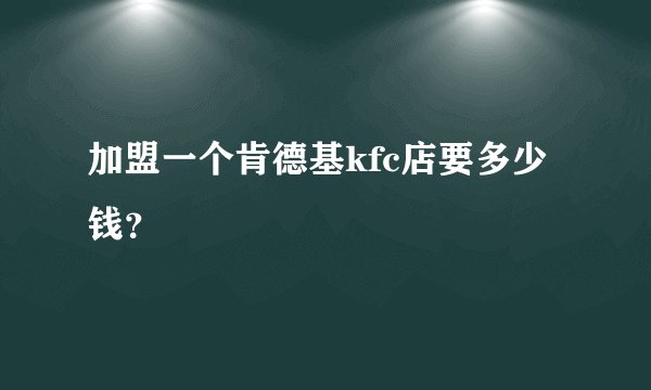 加盟一个肯德基kfc店要多少钱?