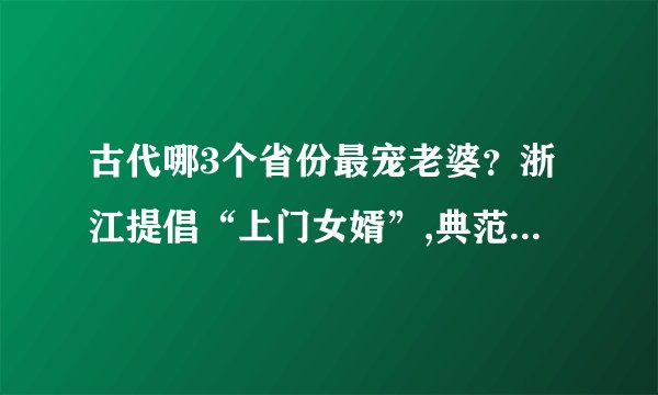 古代哪3个省份最宠老婆?浙江提倡“上门女婿”,典范夫妻令人羡慕